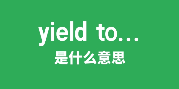 yield to...是甚么意义