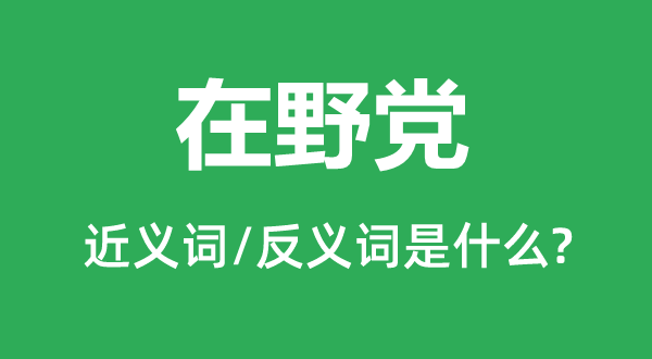 在野党的近义词和反义词是甚么,在野党是甚么意义