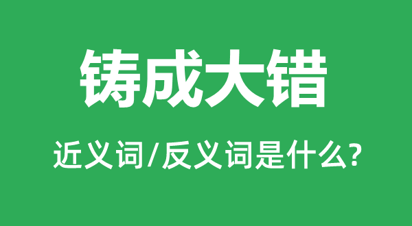 铸成大错的近义词和反义词是甚么,铸成大错是甚么意义