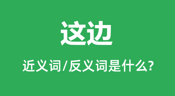 这边的近义词和反义词是甚么,这边是甚么意义