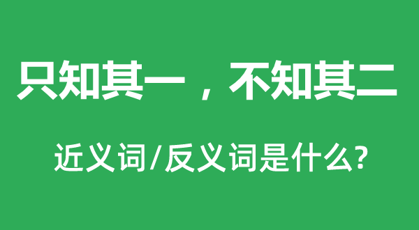只知其一,不知其二的近义词和反义词是甚么,只知其一,不知其二是甚么意义
