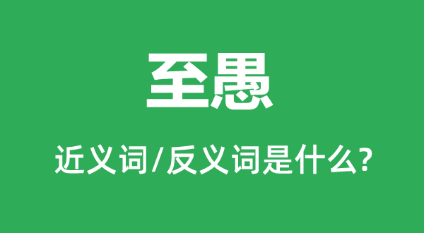 至愚的近义词和反义词是甚么,至愚是甚么意义