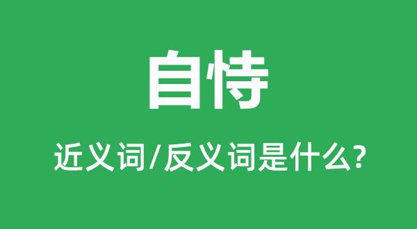 自恃的近义词和反义词是甚么,自恃是甚么意义