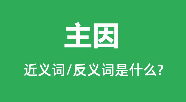 主因的近义词和反义词是甚么,主因是甚么意义