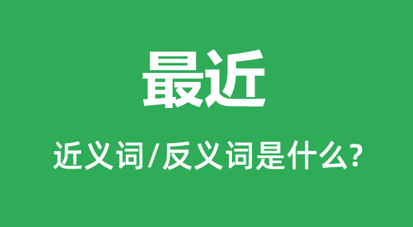 比来的近义词和反义词是甚么,比来是甚么意义