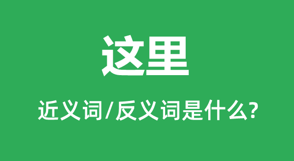 这里的近义词和反义词是甚么,这里是甚么意义