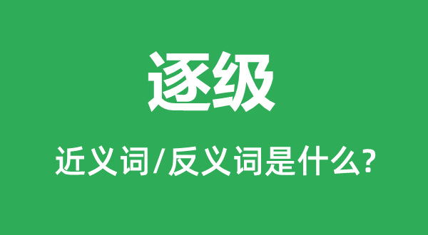 逐级的近义词和反义词是甚么,逐级是甚么意义