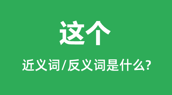 这个的近义词和反义词是甚么,这个是甚么意义