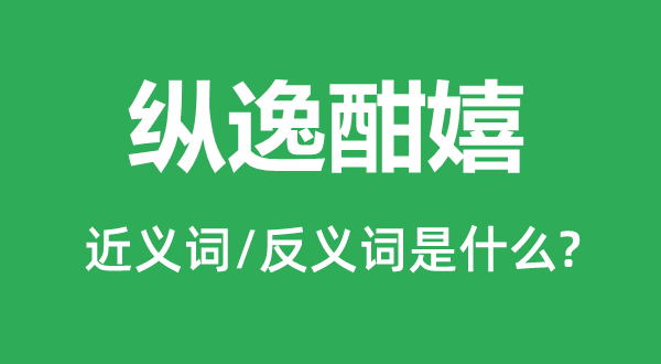 纵逸酣嬉的近义词和反义词是甚么,纵逸酣嬉是甚么意义