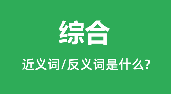 综合的近义词和反义词是甚么,综合是甚么意义