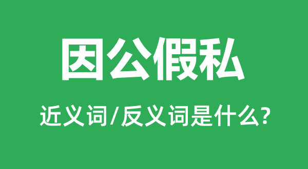 因公假私的近义词和反义词是甚么,因公假私是甚么意义