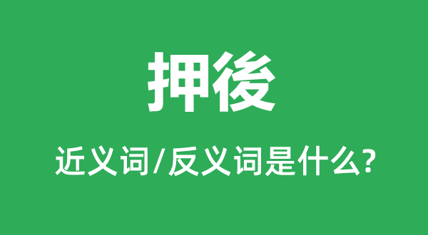 押後的近义词和反义词是甚么,押後是甚么意义