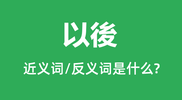 以後的近义词和反义词是甚么,以後是甚么意义