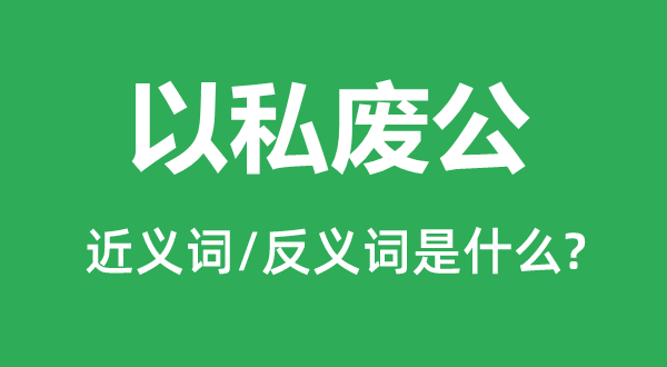 以私废公的近义词和反义词是甚么,以私废公是甚么意义