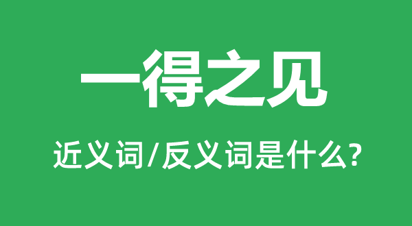 一得之见的近义词和反义词是甚么,一得之见是甚么意义