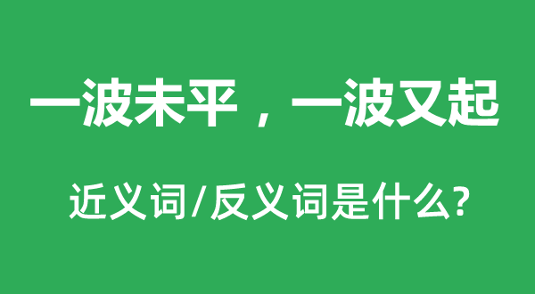 一波未平，一波又起的近义词和反义词是甚么,一波未平，一波又起是甚么意义