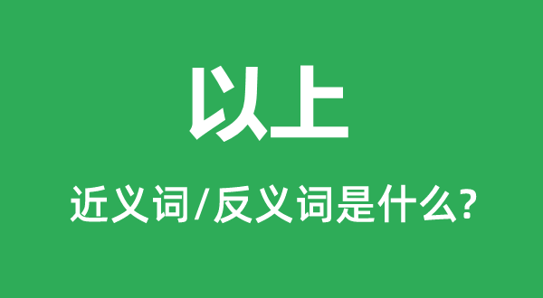 以上的近义词和反义词是甚么,以上是甚么意义
