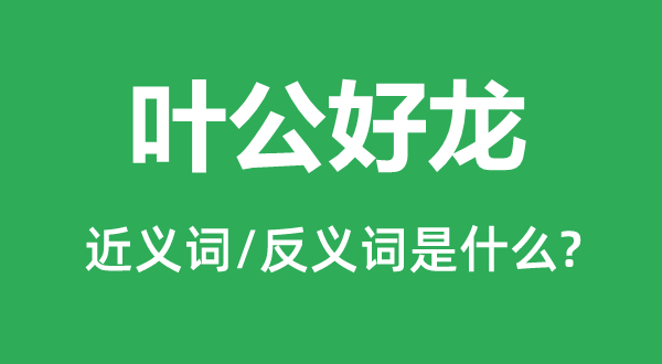 叶公好龙的近义词和反义词是甚么,叶公好龙是甚么意义