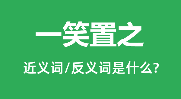 付之一笑的近义词和反义词是甚么,付之一笑是甚么意义