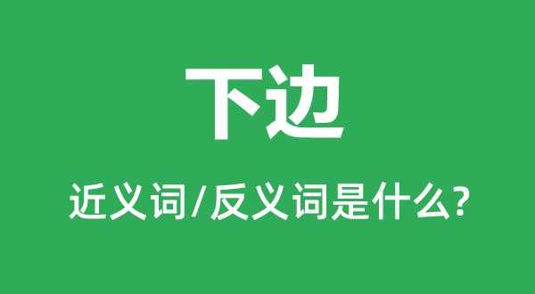 下边的近义词和反义词是甚么,下边是甚么意义