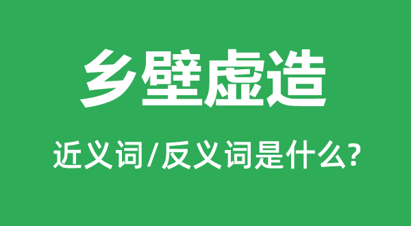 乡壁虚造的近义词和反义词是甚么,乡壁虚造是甚么意义
