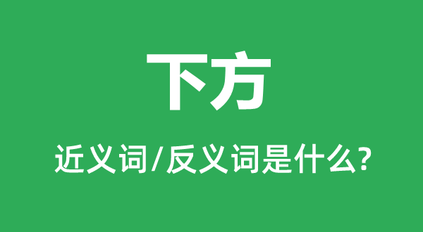 下方的近义词和反义词是甚么,下方是甚么意义