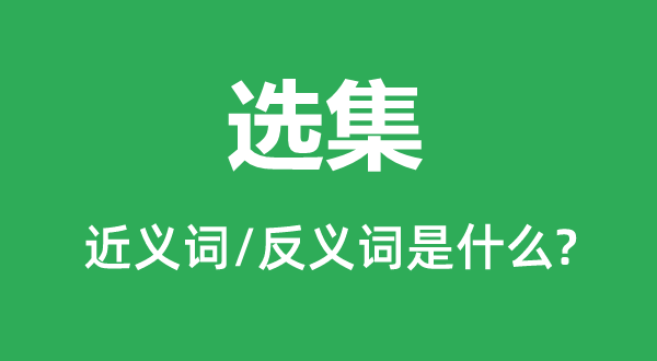 全集的近义词和反义词是甚么,全集是甚么意义