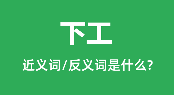 下工的近义词和反义词是甚么,下工是甚么意义