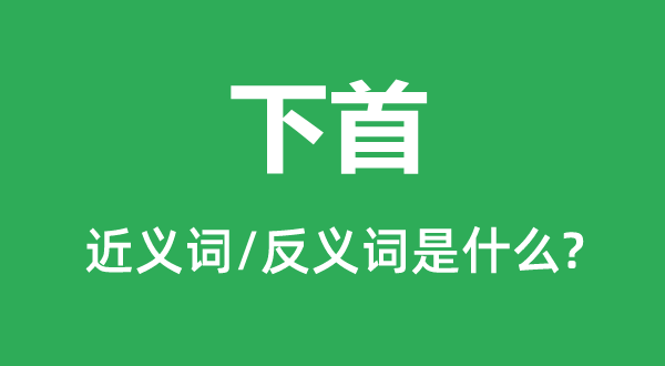 下首的近义词和反义词是甚么,下首是甚么意义