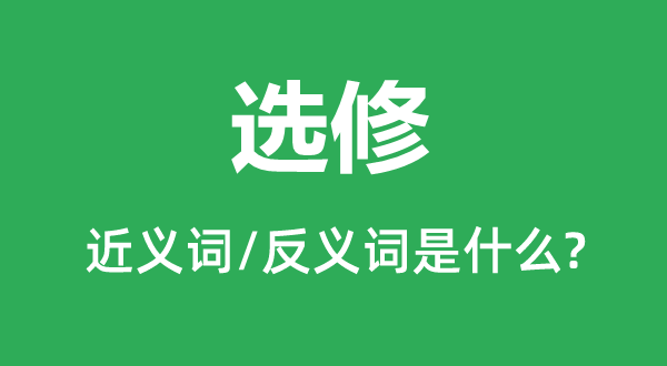 选修的近义词和反义词是甚么,选修是甚么意义