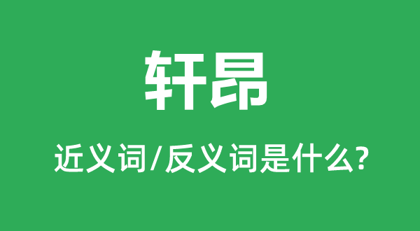 轩昂的近义词和反义词是甚么,轩昂是甚么意义