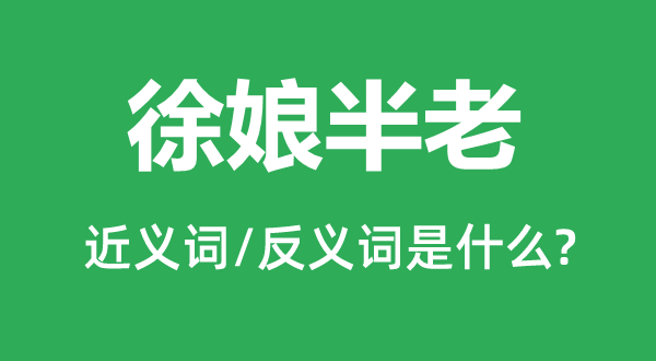 徐娘半老的近义词和反义词是甚么,徐娘半总是甚么意义