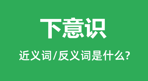 下认识的近义词和反义词是甚么,下认识是甚么意义