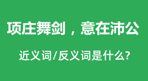 项庄舞剑，意在沛公的近义词和反义词是甚么,项庄舞剑，意在沛公是甚么意义