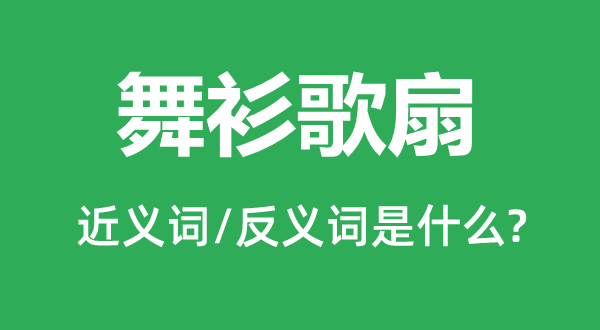 舞衫歌扇的近义词和反义词是甚么,舞衫歌扇是甚么意义