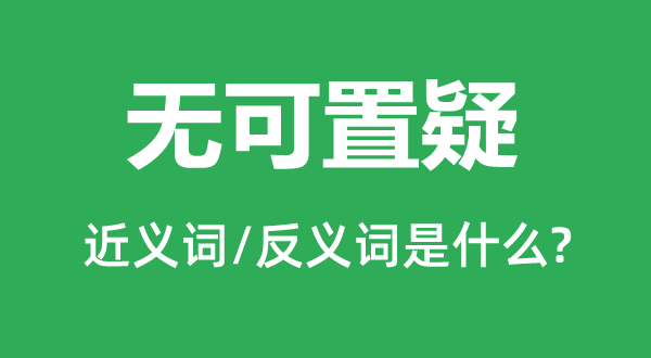 不容置疑的近义词和反义词是甚么,不容置疑是甚么意义