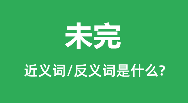 未完的近义词和反义词是甚么,未完是甚么意义