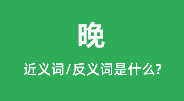 晚的近义词和反义词是甚么,晚是甚么意义