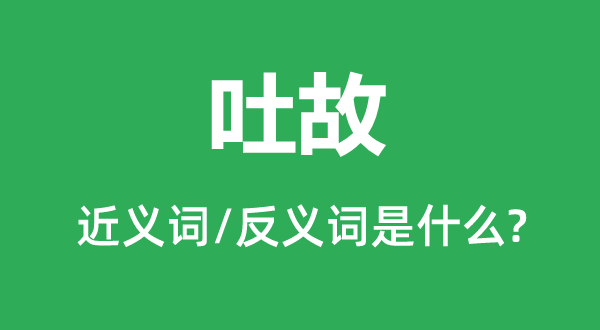 吐故的近义词和反义词是甚么,吐故是甚么意义