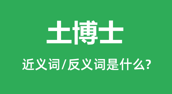 土博士的近义词和反义词是甚么,土博士是甚么意义