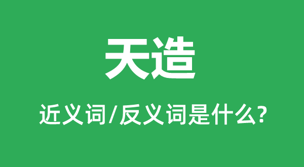 天造的近义词和反义词是甚么,天造是甚么意义