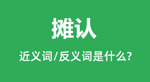 摊认的近义词和反义词是甚么,摊认是甚么意义