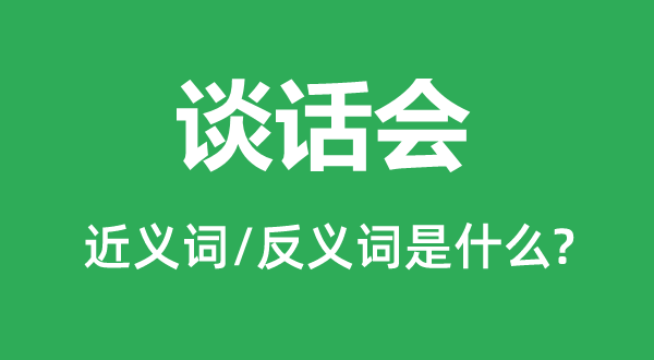 说话会的近义词和反义词是甚么,说话会是甚么意义