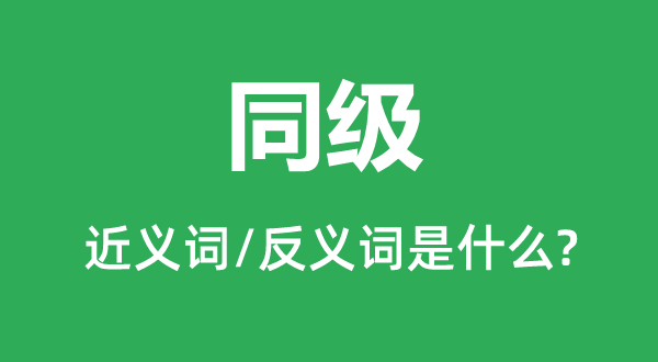 同级的近义词和反义词是甚么,同级是甚么意义