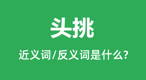 头挑的近义词和反义词是甚么,头挑是甚么意义