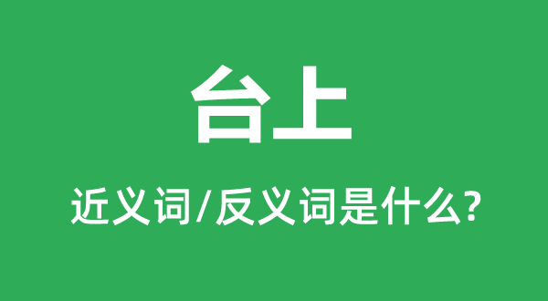 台上的近义词和反义词是甚么,台上是甚么意义
