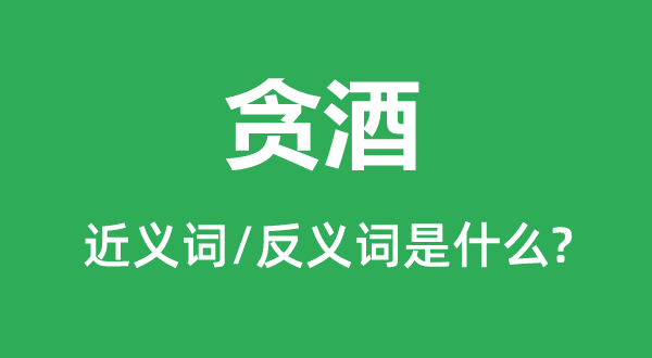 贪酒的近义词和反义词是甚么,贪酒是甚么意义