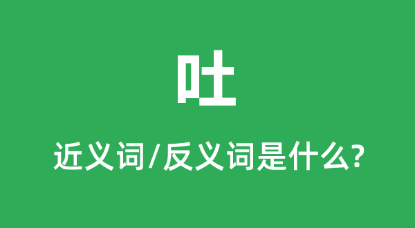 吐的近义词和反义词是甚么,吐是甚么意义