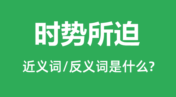 时局所迫的近义词和反义词是甚么,时局所迫是甚么意义
