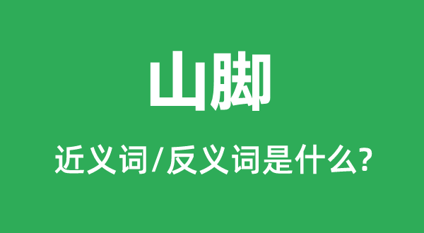山脚的近义词和反义词是甚么,山脚是甚么意义